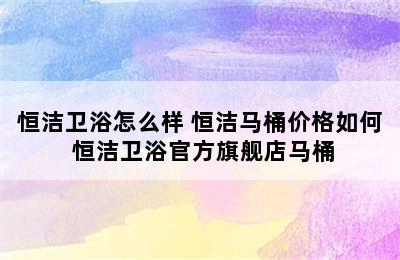 恒洁卫浴怎么样 恒洁马桶价格如何 恒洁卫浴官方旗舰店马桶